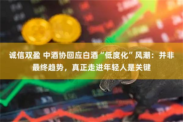 诚信双盈 中酒协回应白酒“低度化”风潮：并非最终趋势，真正走进年轻人是关键