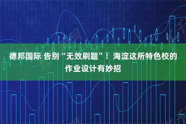德邦国际 告别“无效刷题”！海淀这所特色校的作业设计有妙招