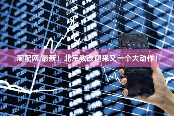 淘配网 最新！北京教改迎来又一个大动作！