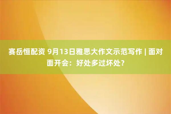 赛岳恒配资 9月13日雅思大作文示范写作 | 面对面开会：好处多过坏处？