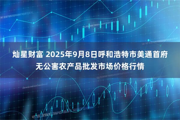 灿星财富 2025年9月8日呼和浩特市美通首府无公害农产品批发市场价格行情