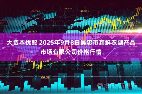 大资本优配 2025年9月8日吴忠市鑫鲜农副产品市场有限公司价格行情