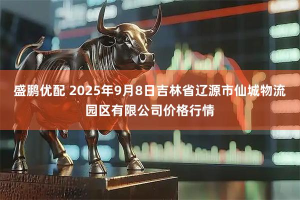 盛鹏优配 2025年9月8日吉林省辽源市仙城物流园区有限公司价格行情