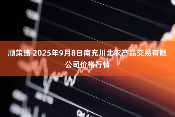 顺策略 2025年9月8日南充川北农产品交易有限公司价格行情