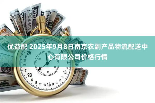 优益配 2025年9月8日南京农副产品物流配送中心有限公司价格行情