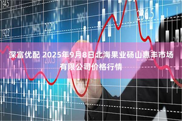 深富优配 2025年9月8日北海果业砀山惠丰市场有限公司价格行情