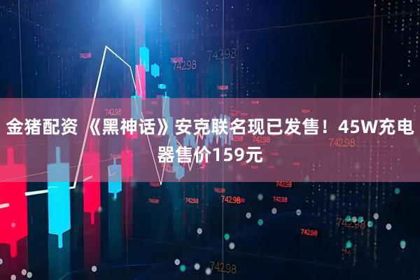 金猪配资 《黑神话》安克联名现已发售！45W充电器售价159元