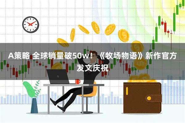 A策略 全球销量破50w！《牧场物语》新作官方发文庆祝