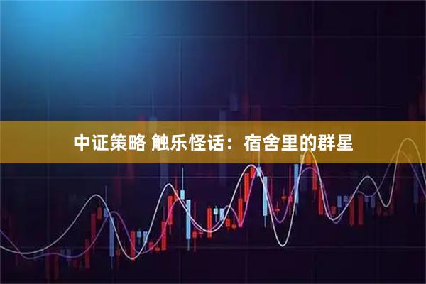 中证策略 触乐怪话：宿舍里的群星