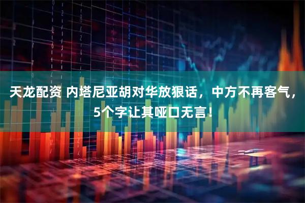 天龙配资 内塔尼亚胡对华放狠话，中方不再客气，5个字让其哑口无言！