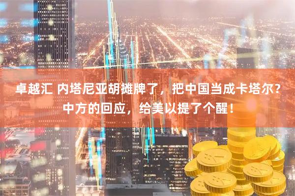 卓越汇 内塔尼亚胡摊牌了，把中国当成卡塔尔？中方的回应，给美以提了个醒！