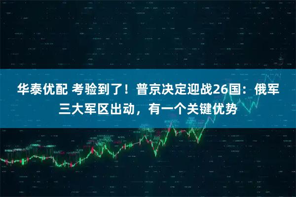 华泰优配 考验到了！普京决定迎战26国：俄军三大军区出动，有一个关键优势