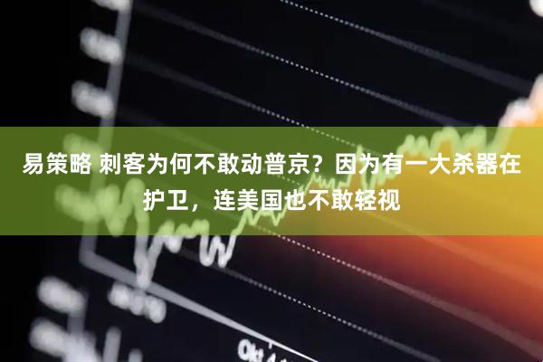 易策略 刺客为何不敢动普京？因为有一大杀器在护卫，连美国也不敢轻视