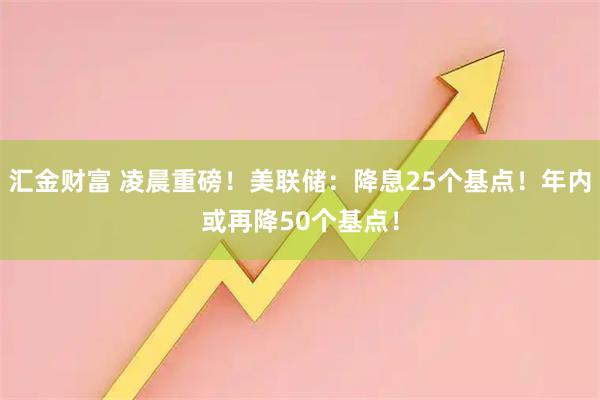 汇金财富 凌晨重磅！美联储：降息25个基点！年内或再降50个基点！