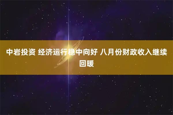 中岩投资 经济运行稳中向好 八月份财政收入继续回暖
