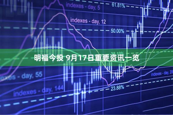 明福今投 9月17日重要资讯一览