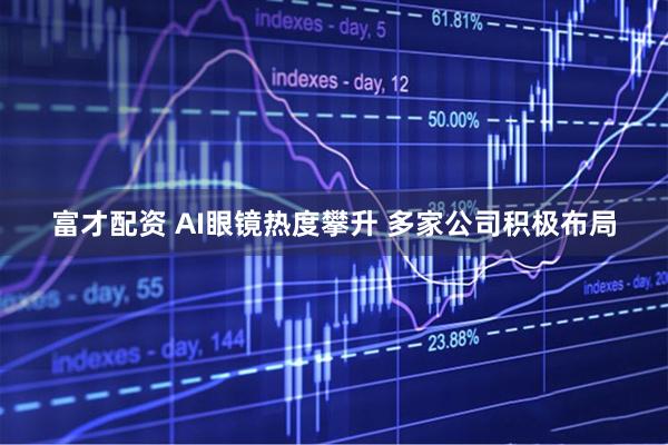 富才配资 AI眼镜热度攀升 多家公司积极布局