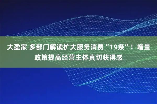 大盈家 多部门解读扩大服务消费“19条”！增量政策提高经营主体真切获得感