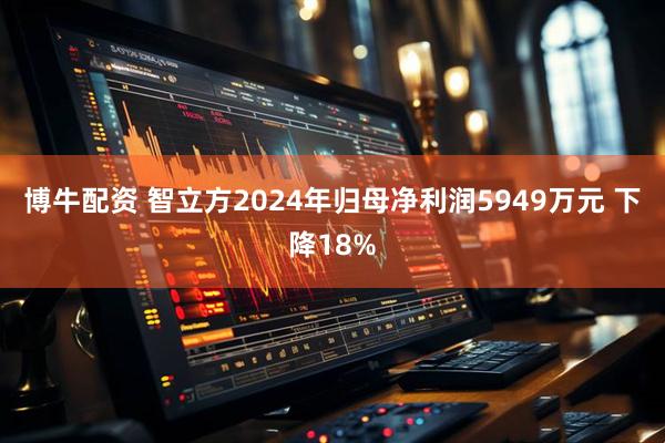 博牛配资 智立方2024年归母净利润5949万元 下降18%