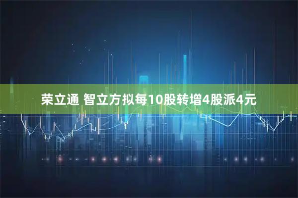荣立通 智立方拟每10股转增4股派4元