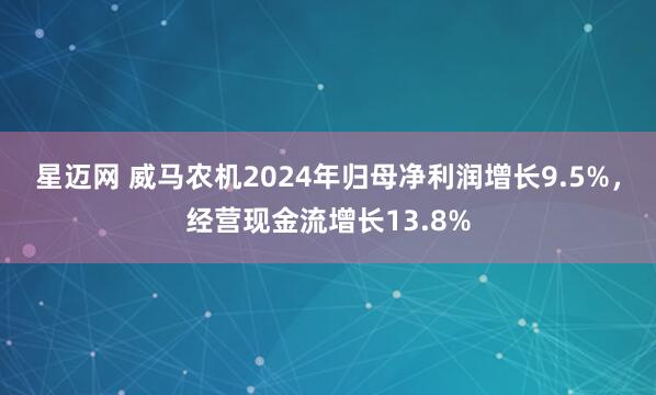 星迈网 威马农机2024年归母净利润增长9.5%，经营现金流增长13.8%