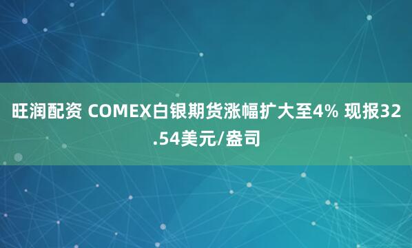 旺润配资 COMEX白银期货涨幅扩大至4% 现报32.54美元/盎司