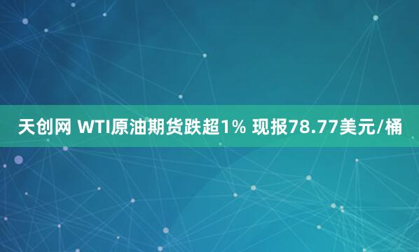 天创网 WTI原油期货跌超1% 现报78.77美元/桶