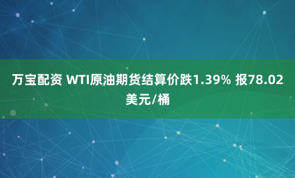 万宝配资 WTI原油期货结算价跌1.39% 报78.02美元/桶
