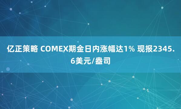 亿正策略 COMEX期金日内涨幅达1% 现报2345.6美元/盎司