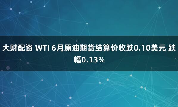 大财配资 WTI 6月原油期货结算价收跌0.10美元 跌幅0.13%