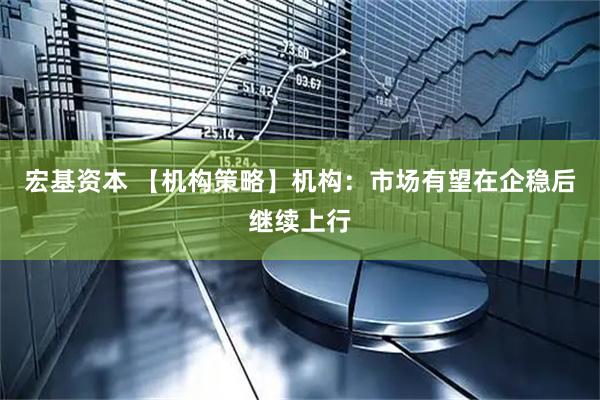 宏基资本 【机构策略】机构：市场有望在企稳后继续上行