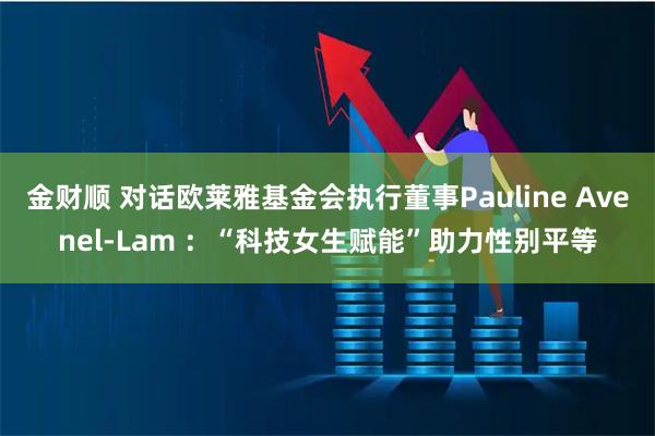 金财顺 对话欧莱雅基金会执行董事Pauline Avenel-Lam ：“科技女生赋能”助力性别平等