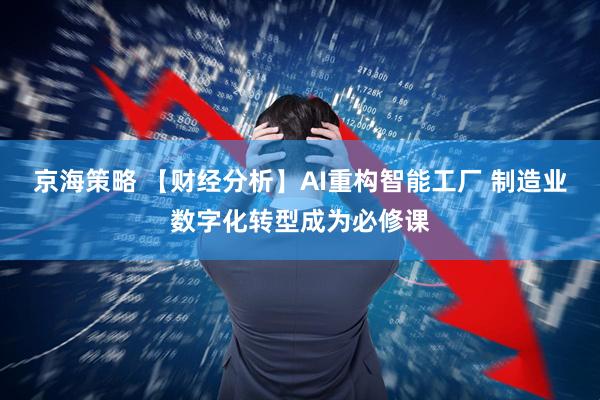 京海策略 【财经分析】AI重构智能工厂 制造业数字化转型成为必修课