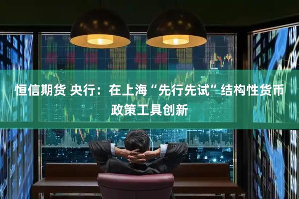 恒信期货 央行：在上海“先行先试”结构性货币政策工具创新