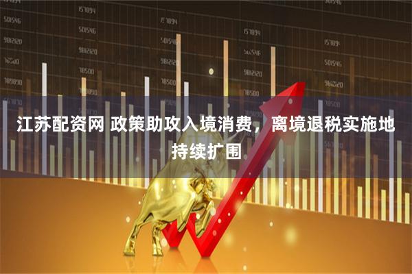 江苏配资网 政策助攻入境消费，离境退税实施地持续扩围