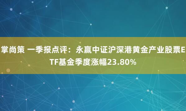 掌尚策 一季报点评：永赢中证沪深港黄金产业股票ETF基金季度涨幅23.80%