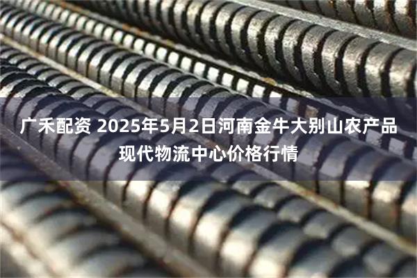 广禾配资 2025年5月2日河南金牛大别山农产品现代物流中心价格行情