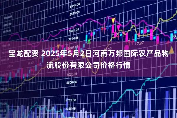 宝龙配资 2025年5月2日河南万邦国际农产品物流股份有限公司价格行情