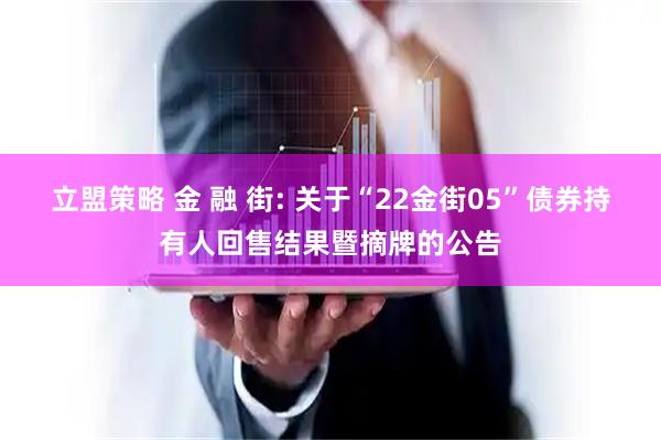 立盟策略 金 融 街: 关于“22金街05”债券持有人回售结果暨摘牌的公告