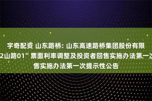 宇奇配资 山东路桥: 山东高速路桥集团股份有限公司关于“22山路01”票面利率调整及投资者回售实施办法第一次提示性公告