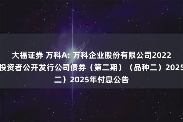 大福证券 万科A: 万科企业股份有限公司2022年面向专业投资者公开发行公司债券（第二期）（品种二）2025年付息公告