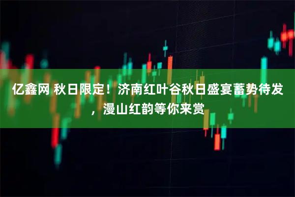 亿鑫网 秋日限定！济南红叶谷秋日盛宴蓄势待发，漫山红韵等你来赏