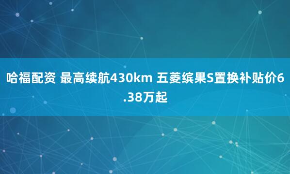 哈福配资 最高续航430km 五菱缤果S置换补贴价6.38万起