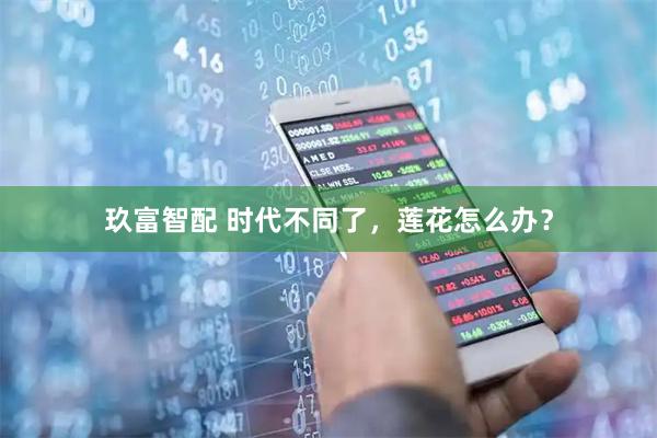玖富智配 时代不同了，莲花怎么办？