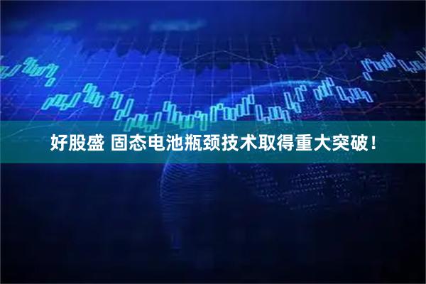 好股盛 固态电池瓶颈技术取得重大突破！