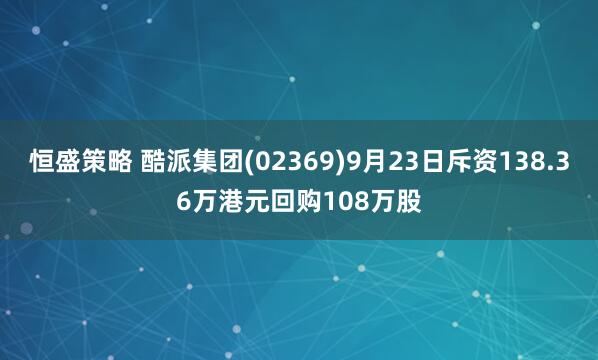 恒盛策略 酷派集团(02369)9月23日斥资138.36万港元回购108万股
