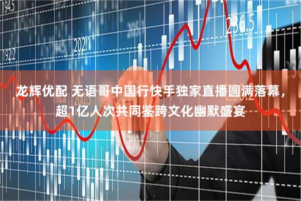 龙辉优配 无语哥中国行快手独家直播圆满落幕，超1亿人次共同鉴跨文化幽默盛宴