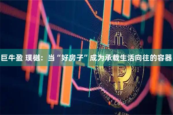 巨牛盈 璞樾：当“好房子”成为承载生活向往的容器