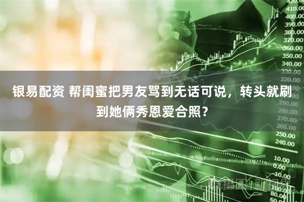 银易配资 帮闺蜜把男友骂到无话可说，转头就刷到她俩秀恩爱合照？