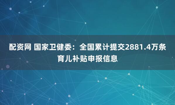 配资网 国家卫健委：全国累计提交2881.4万条育儿补贴申报信息